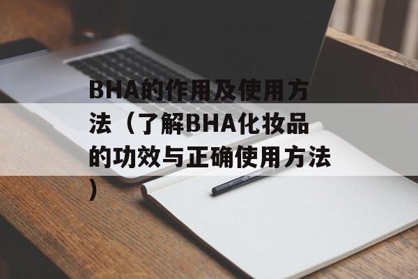 BHA的作用及使用方法（了解BHA化妆品的功效与正确使用方法）-第1张图片-