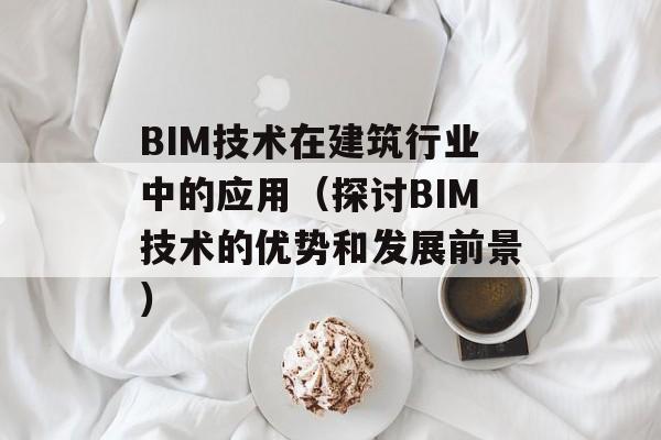 BIM技术在建筑行业中的应用（探讨BIM技术的优势和发展前景）-第1张图片-