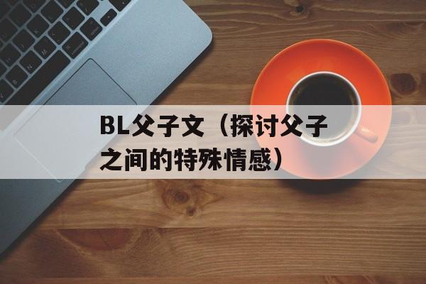 BL父子文（探讨父子之间的特殊情感）-第1张图片-