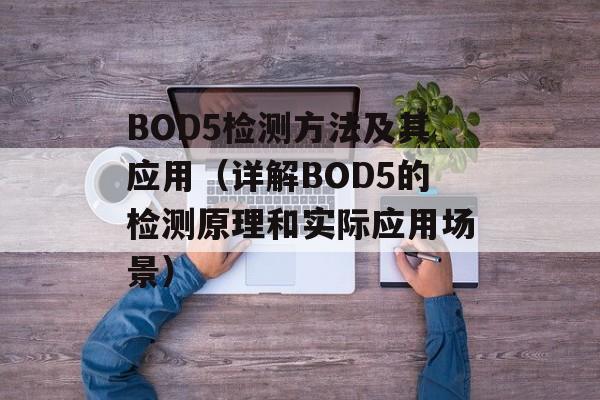 BOD5检测方法及其应用（详解BOD5的检测原理和实际应用场景）-第1张图片-