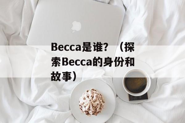 Becca是谁？（探索Becca的身份和故事）-第1张图片-