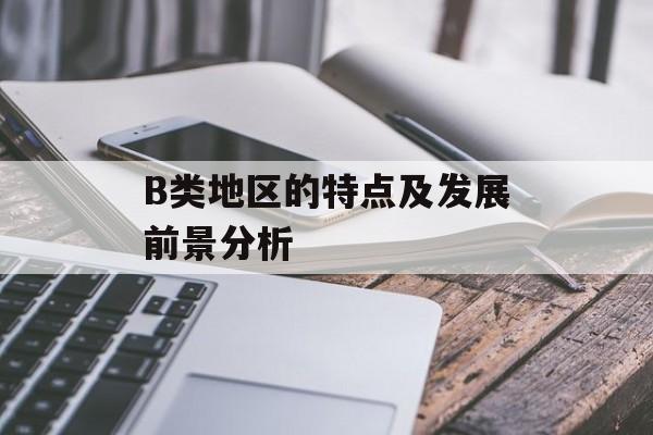 B类地区的特点及发展前景分析-第1张图片-