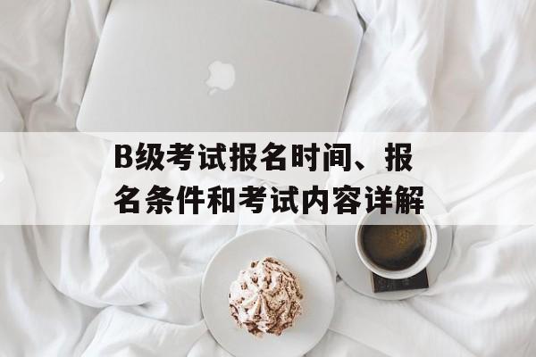 B级考试报名时间、报名条件和考试内容详解-第1张图片-