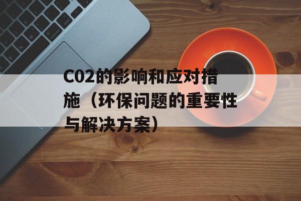 C02的影响和应对措施（环保问题的重要性与解决方案）-第1张图片-