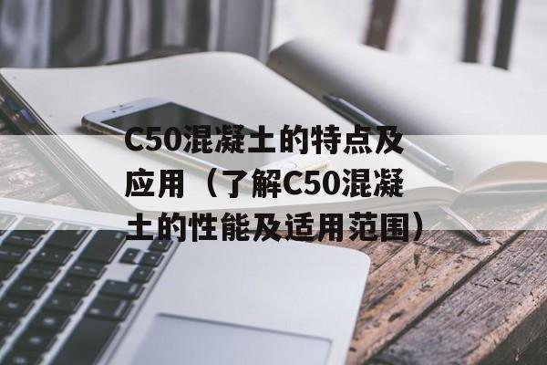 C50混凝土的特点及应用（了解C50混凝土的性能及适用范围）-第1张图片-