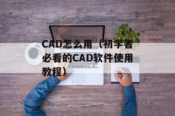 CAD怎么用（初学者必看的CAD软件使用教程）-第1张图片-
