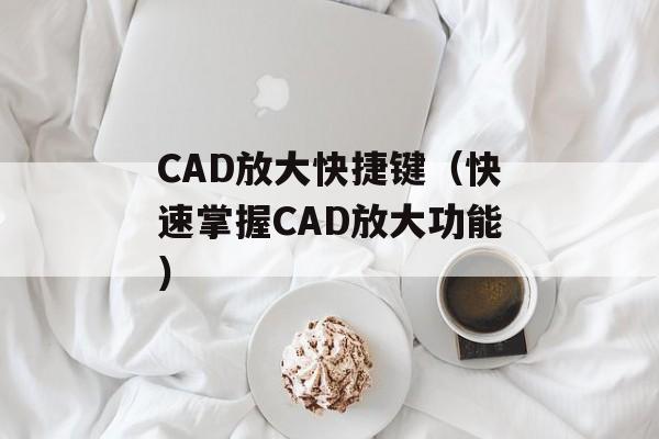 CAD放大快捷键（快速掌握CAD放大功能）-第1张图片-