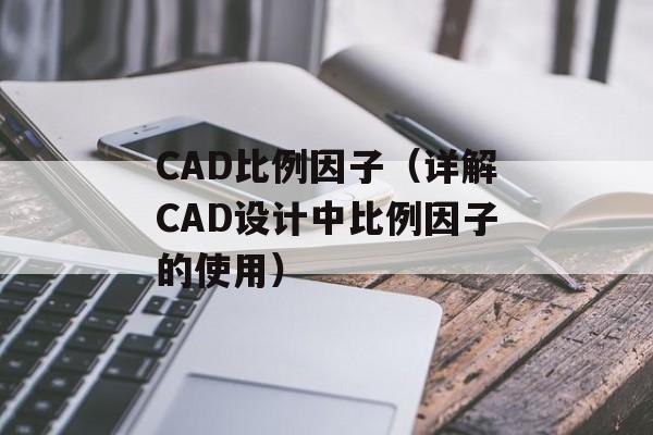 CAD比例因子（详解CAD设计中比例因子的使用）-第1张图片-