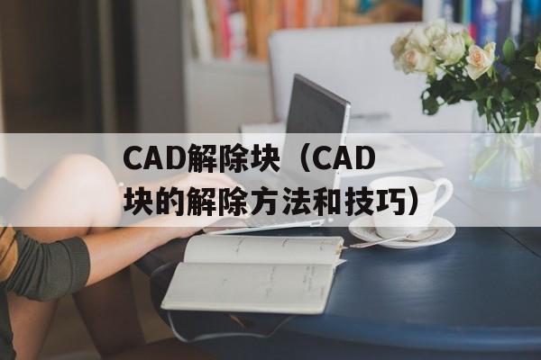 CAD解除块（CAD块的解除方法和技巧）-第1张图片-