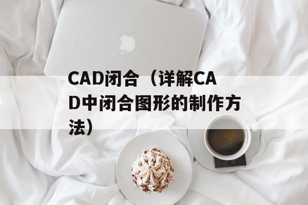 CAD闭合（详解CAD中闭合图形的制作方法）-第1张图片-