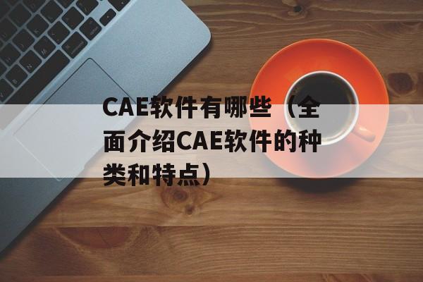 CAE软件有哪些（全面介绍CAE软件的种类和特点）-第1张图片-