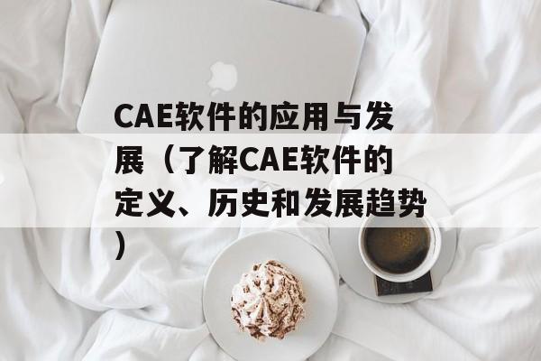 CAE软件的应用与发展（了解CAE软件的定义、历史和发展趋势）-第1张图片-