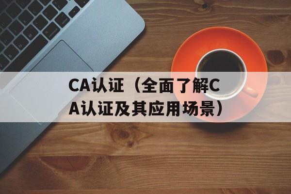 CA认证（全面了解CA认证及其应用场景）-第1张图片-