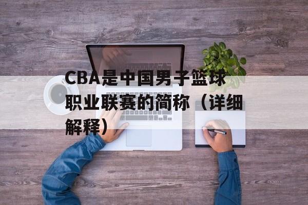 CBA是中国男子篮球职业联赛的简称（详细解释）-第1张图片-