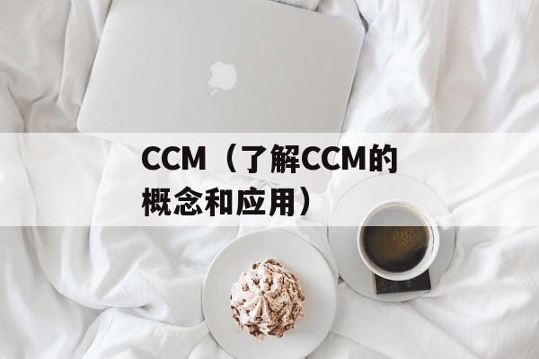 CCM（了解CCM的概念和应用）-第1张图片-