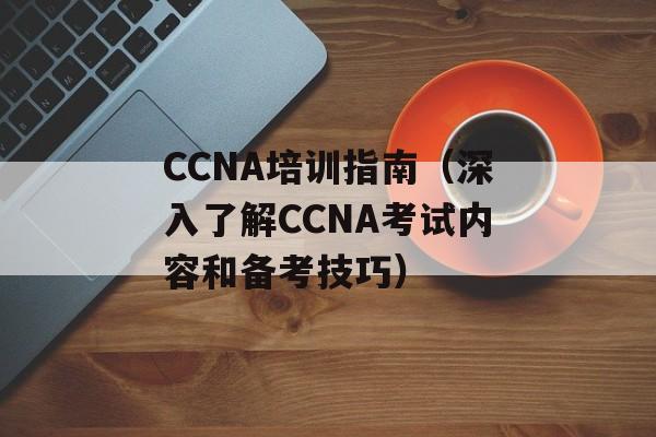CCNA培训指南（深入了解CCNA考试内容和备考技巧）-第1张图片-