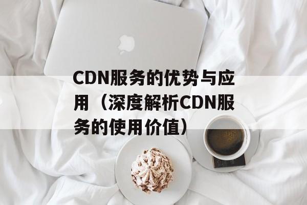 CDN服务的优势与应用（深度解析CDN服务的使用价值）-第1张图片-