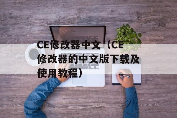 CE修改器中文（CE修改器的中文版下载及使用教程）-第1张图片-