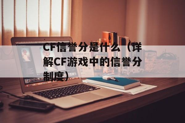 CF信誉分是什么（详解CF游戏中的信誉分制度）-第1张图片-