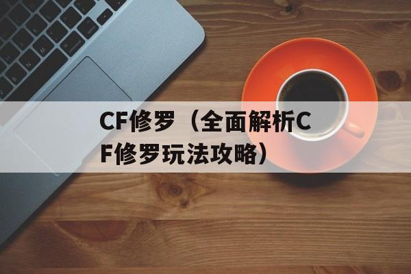 CF修罗（全面解析CF修罗玩法攻略）-第1张图片-