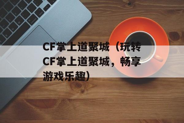 CF掌上道聚城（玩转CF掌上道聚城，畅享游戏乐趣）-第1张图片-