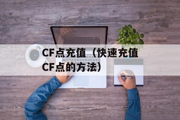 CF点充值（快速充值CF点的方法）-第1张图片-