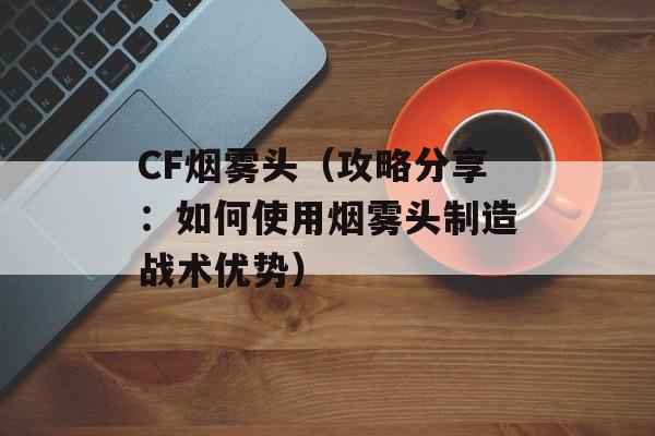 CF烟雾头（攻略分享：如何使用烟雾头制造战术优势）-第1张图片-