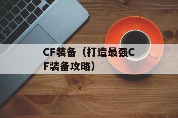 CF装备（打造最强CF装备攻略）-第1张图片-