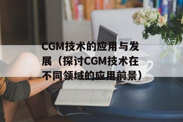CGM技术的应用与发展（探讨CGM技术在不同领域的应用前景）-第1张图片-