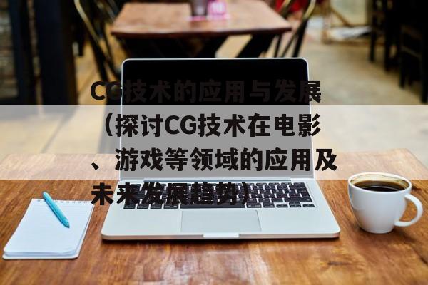 CG技术的应用与发展（探讨CG技术在电影、游戏等领域的应用及未来发展趋势）-第1张图片-