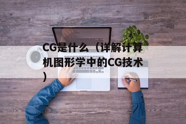 CG是什么（详解计算机图形学中的CG技术）-第1张图片-