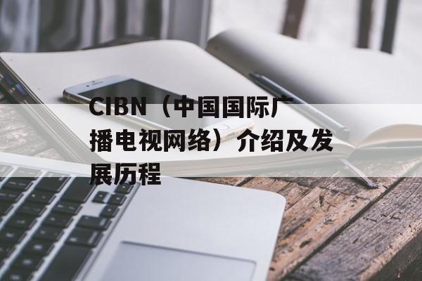 CIBN（中国国际广播电视网络）介绍及发展历程-第1张图片-