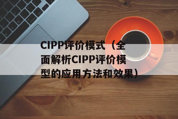 CIPP评价模式（全面解析CIPP评价模型的应用方法和效果）-第1张图片-