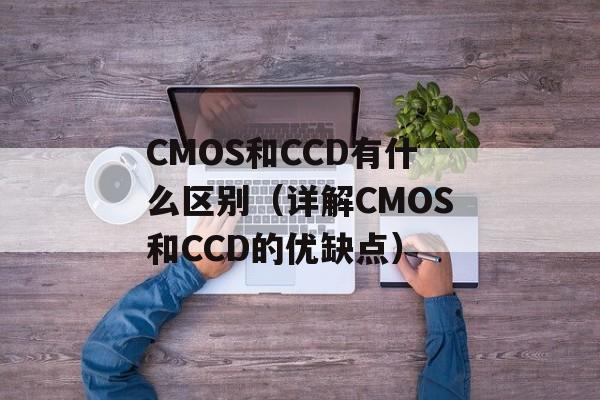 CMOS和CCD有什么区别（详解CMOS和CCD的优缺点）-第1张图片-