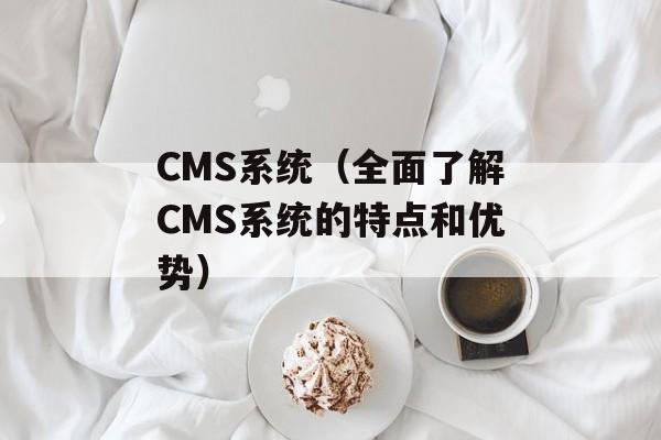 CMS系统（全面了解CMS系统的特点和优势）-第1张图片-