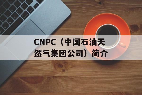 CNPC（中国石油天然气集团公司）简介-第1张图片-