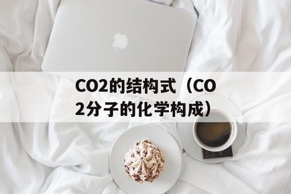 CO2的结构式（CO2分子的化学构成）-第1张图片-