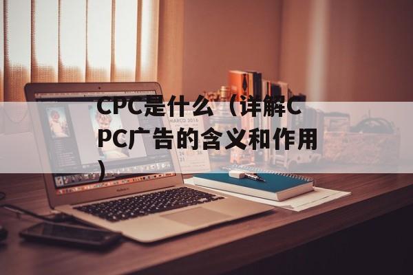CPC是什么（详解CPC广告的含义和作用）-第1张图片-