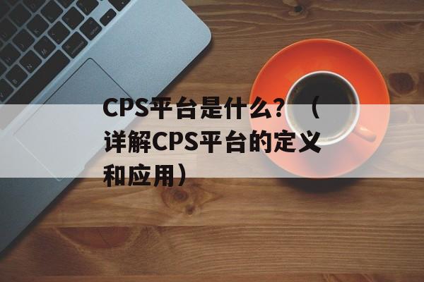 CPS平台是什么？（详解CPS平台的定义和应用）-第1张图片-