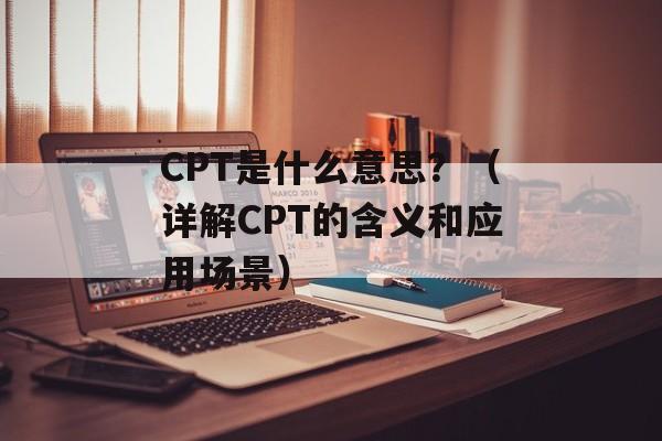 CPT是什么意思？（详解CPT的含义和应用场景）-第1张图片-