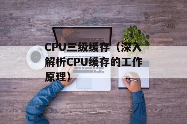 CPU三级缓存（深入解析CPU缓存的工作原理）-第1张图片-