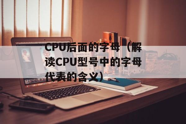 CPU后面的字母（解读CPU型号中的字母代表的含义）-第1张图片-