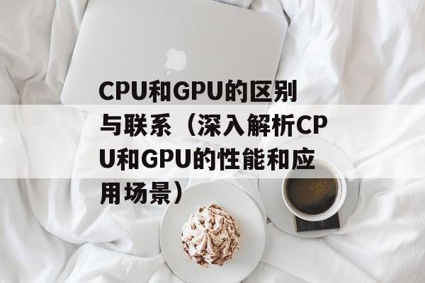 CPU和GPU的区别与联系（深入解析CPU和GPU的性能和应用场景）-第1张图片-