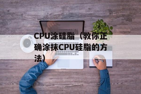 CPU涂硅脂（教你正确涂抹CPU硅脂的方法）-第1张图片-