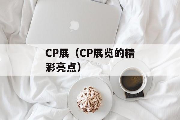 CP展（CP展览的精彩亮点）-第1张图片-