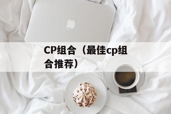 CP组合（最佳cp组合推荐）-第1张图片-