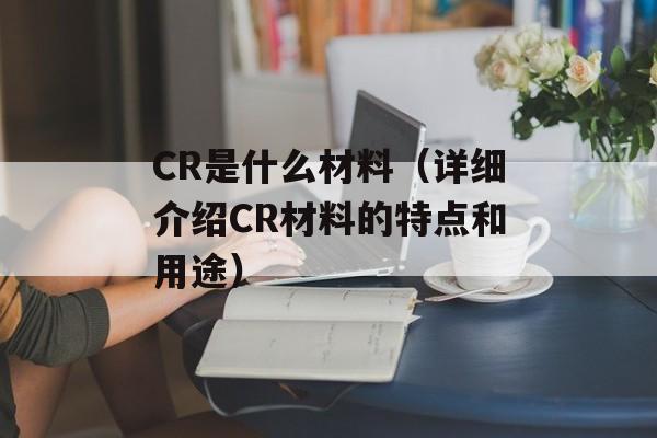 CR是什么材料（详细介绍CR材料的特点和用途）-第1张图片-