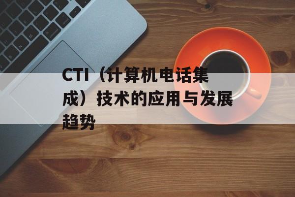 CTI（计算机电话集成）技术的应用与发展趋势-第1张图片-