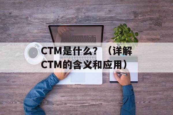 CTM是什么？（详解CTM的含义和应用）-第1张图片-