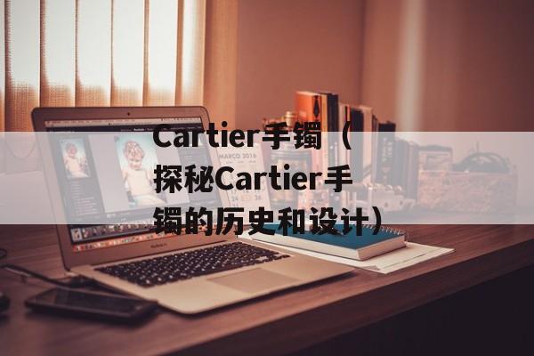 Cartier手镯（探秘Cartier手镯的历史和设计）-第1张图片-